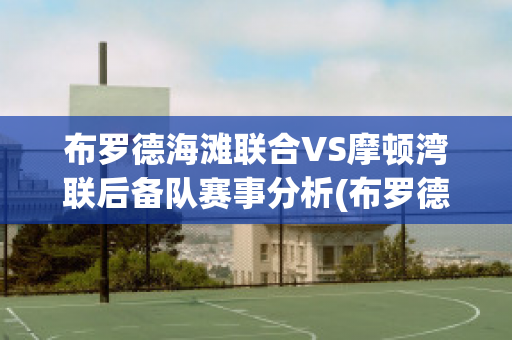 布罗德海滩联合VS摩顿湾联后备队赛事分析(布罗德河)