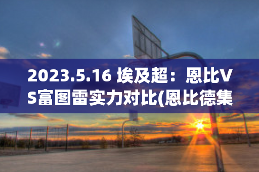 2023.5.16 埃及超：恩比VS富图雷实力对比(恩比德集锦高清)