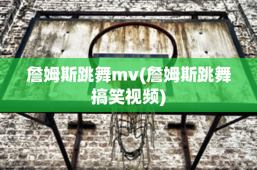 詹姆斯跳舞mv(詹姆斯跳舞搞笑视频)