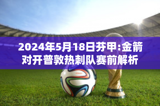 2024年5月18日芬甲:金箭对开普敦热刺队赛前解析