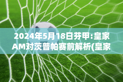 2024年5月18日芬甲:皇家AM对茨普帕赛前解析(皇家联赛)