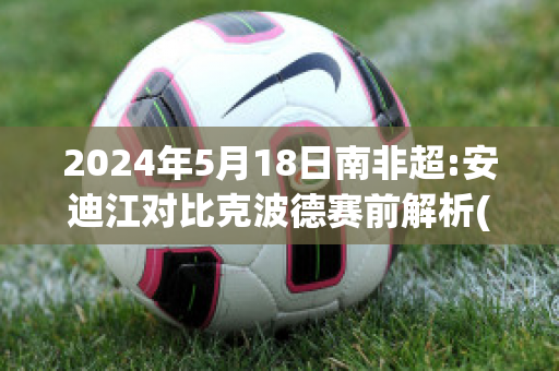 2024年5月18日南非超:安迪江对比克波德赛前解析(安迪江vs本尤德科)