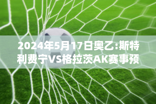 2024年5月17日奥乙:斯特利费宁VS格拉茨AK赛事预测(斯特里格)