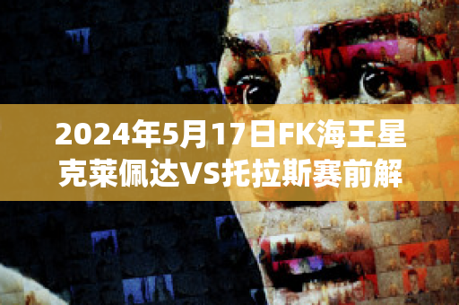 2024年5月17日FK海王星克莱佩达VS托拉斯赛前解析(克莱佩达是哪个国家)