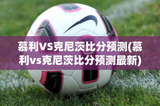 慕利VS克尼茨比分预测(慕利vs克尼茨比分预测最新)