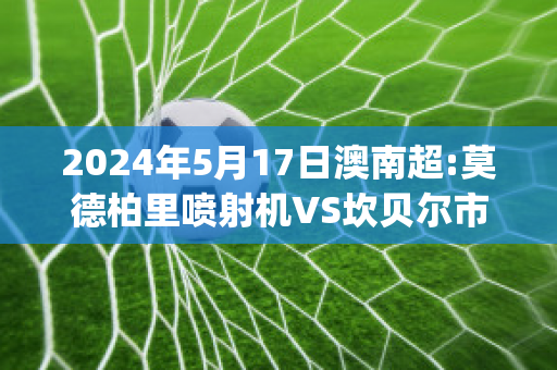 2024年5月17日澳南超:莫德柏里喷射机VS坎贝尔市体育馆比分预测推荐(斯蒂芬·坎贝尔·莫尔)