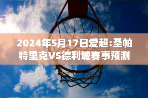 2024年5月17日爱超:圣帕特里克VS德利城赛事预测(圣帕特里克对德利城)