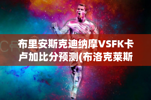 布里安斯克迪纳摩VSFK卡卢加比分预测(布洛克莱斯纳vs迪安)