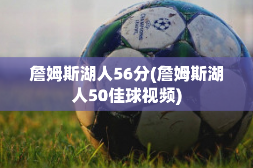 詹姆斯湖人56分(詹姆斯湖人50佳球视频)