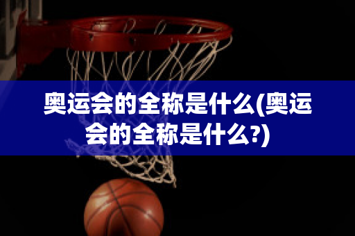 奥运会的全称是什么(奥运会的全称是什么?)