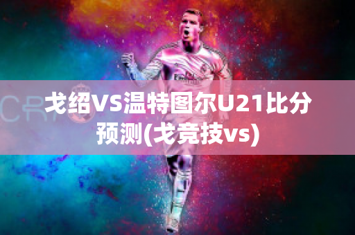 戈绍VS温特图尔U21比分预测(戈竞技vs)