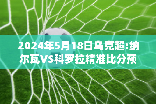 2024年5月18日乌克超:纳尔瓦VS科罗拉精准比分预测推荐(纳瓦尔卡内罗)