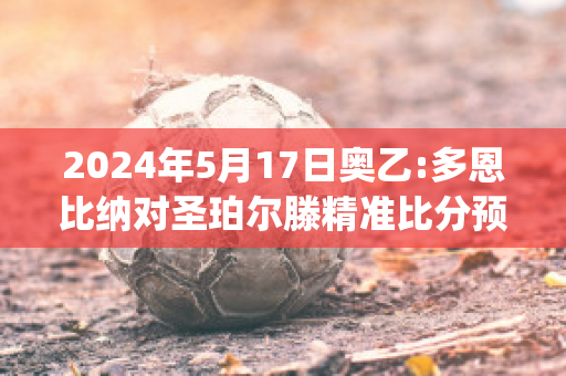 2024年5月17日奥乙:多恩比纳对圣珀尔滕精准比分预测推荐(多恩比恩赛程)