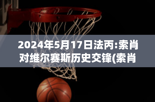 2024年5月17日法丙:索肖对维尔赛斯历史交锋(索肖vs巴黎)