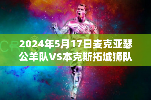 2024年5月17日麦克亚瑟公羊队VS本克斯拓城狮队球员数据(麦克和亚瑟好像)