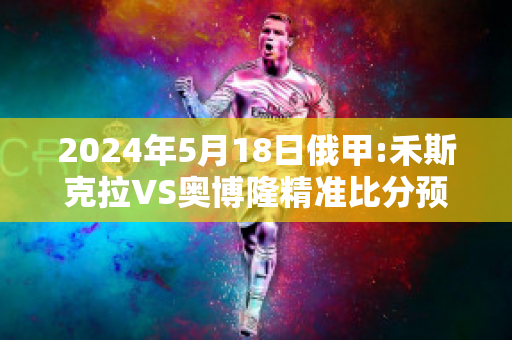 2024年5月18日俄甲:禾斯克拉VS奥博隆精准比分预测推荐