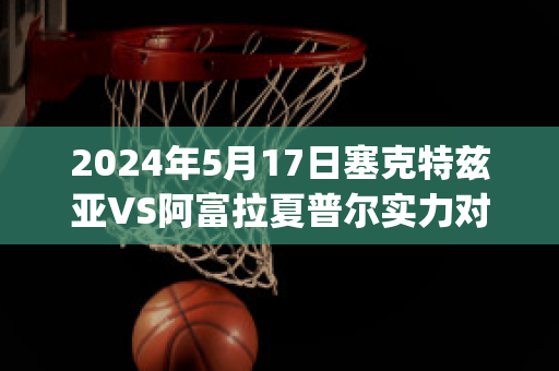 2024年5月17日塞克特兹亚VS阿富拉夏普尔实力对比(阿特克塞克斯)