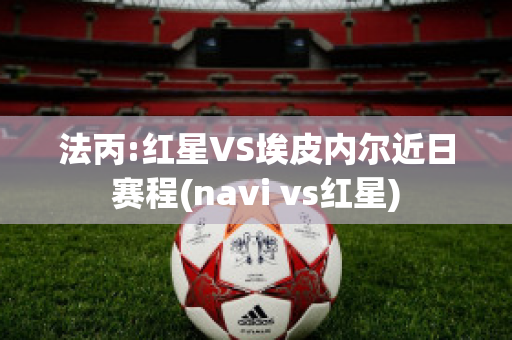 法丙:红星VS埃皮内尔近日赛程(navi vs红星)