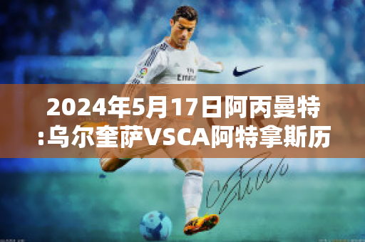 2024年5月17日阿丙曼特:乌尔奎萨VSCA阿特拿斯历史战绩