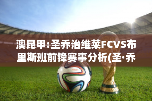 澳昆甲:圣乔治维莱FCVS布里斯班前锋赛事分析(圣·乔治)