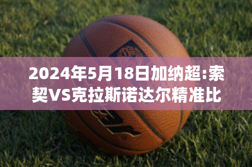 2024年5月18日加纳超:索契VS克拉斯诺达尔精准比分预测推荐(索契对乌拉尔预测)