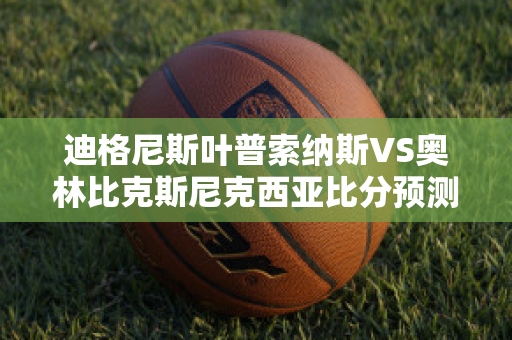 迪格尼斯叶普索纳斯VS奥林比克斯尼克西亚比分预测