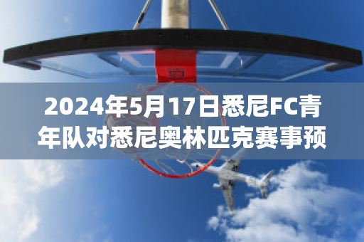 2024年5月17日悉尼FC青年队对悉尼奥林匹克赛事预测(悉尼fc对阵西部联)