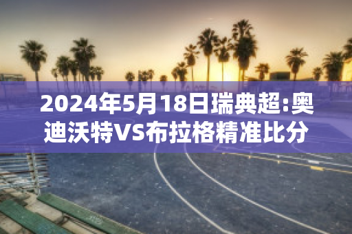 2024年5月18日瑞典超:奥迪沃特VS布拉格精准比分预测推荐