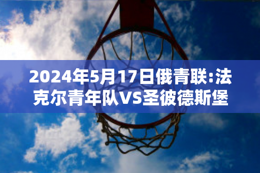 2024年5月17日俄青联:法克尔青年队VS圣彼德斯堡青年队比分预测推荐