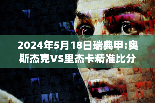 2024年5月18日瑞典甲:奥斯杰克VS里杰卡精准比分预测推荐(杰克奥斯本)