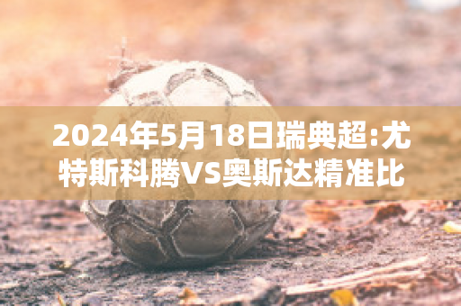 2024年5月18日瑞典超:尤特斯科腾VS奥斯达精准比分预测推荐