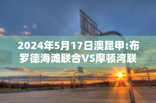 2024年5月17日澳昆甲:布罗德海滩联合VS摩顿湾联后备队赛事预测