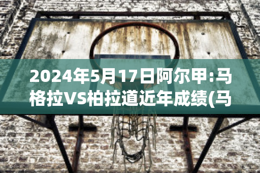 2024年5月17日阿尔甲:马格拉VS柏拉道近年成绩(马格拉事件)