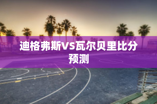 迪格弗斯VS瓦尔贝里比分预测