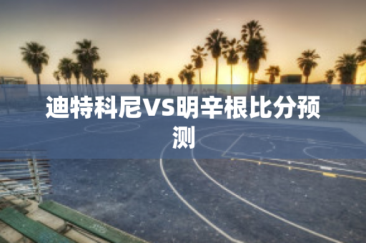 迪特科尼VS明辛根比分预测