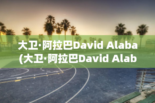 大卫·阿拉巴David Alaba(大卫·阿拉巴David Alaba)