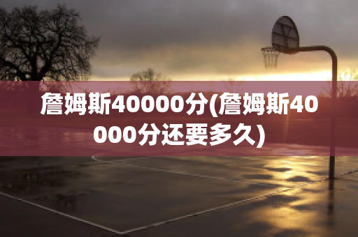 詹姆斯40000分(詹姆斯40000分还要多久)