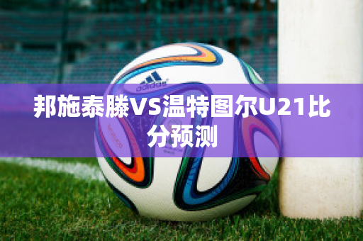 邦施泰滕VS温特图尔U21比分预测