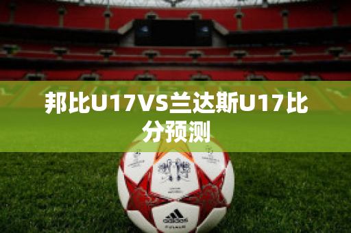 邦比U17VS兰达斯U17比分预测