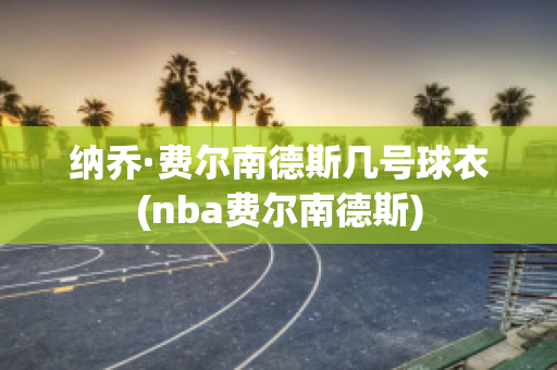 纳乔·费尔南德斯几号球衣(nba费尔南德斯)