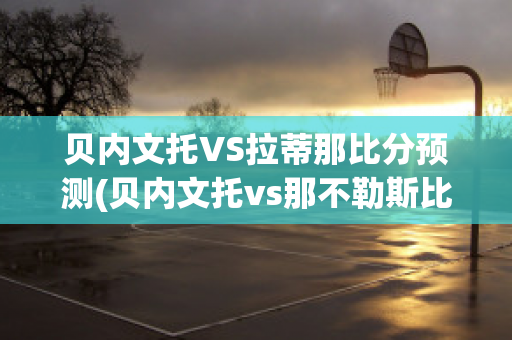 贝内文托VS拉蒂那比分预测(贝内文托vs那不勒斯比分)