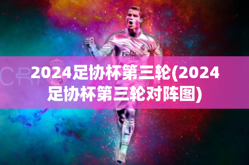 2024足协杯第三轮(2024足协杯第三轮对阵图)