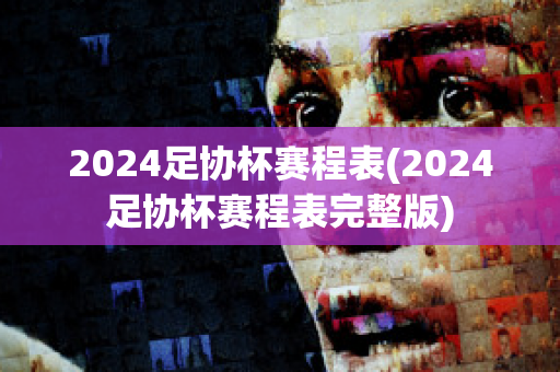 2024足协杯赛程表(2024足协杯赛程表完整版)