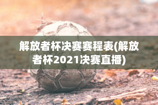 解放者杯决赛赛程表(解放者杯2021决赛直播)