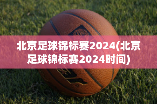 北京足球锦标赛2024(北京足球锦标赛2024时间)