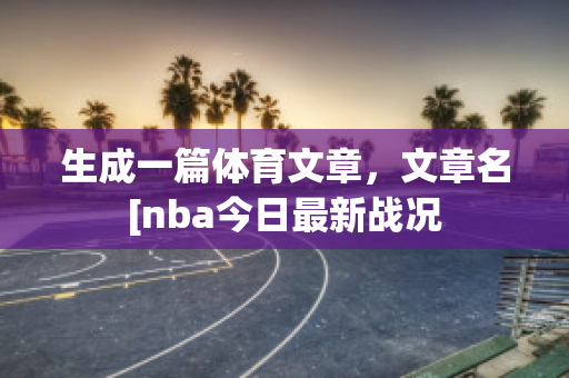 生成一篇体育文章，文章名[nba今日最新战况