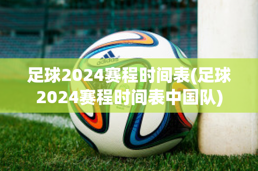 足球2024赛程时间表(足球2024赛程时间表中国队)