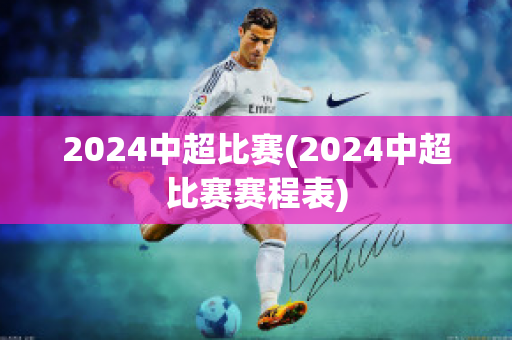 2024中超比赛(2024中超比赛赛程表)