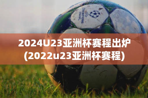 2024U23亚洲杯赛程出炉(2022u23亚洲杯赛程)