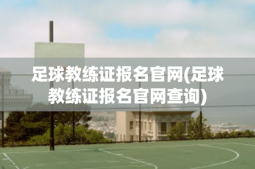 足球教练证报名官网(足球教练证报名官网查询)